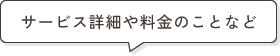 サービス詳細や料金のことなど